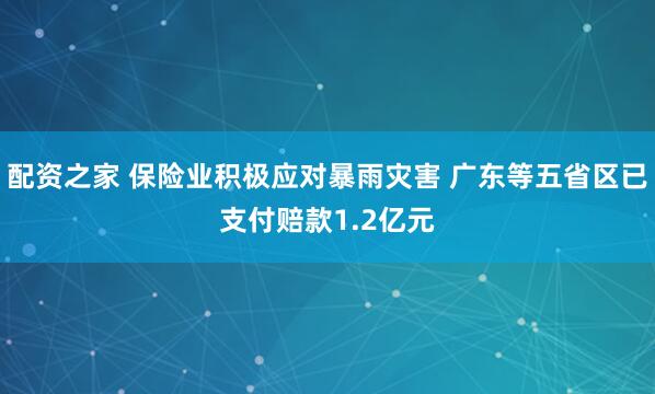配资之家 保险业积极应对暴雨灾害 广东等五省区已支付赔款1.2亿元