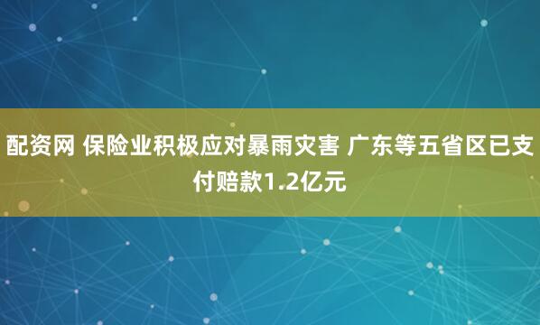 配资网 保险业积极应对暴雨灾害 广东等五省区已支付赔款1.2亿元