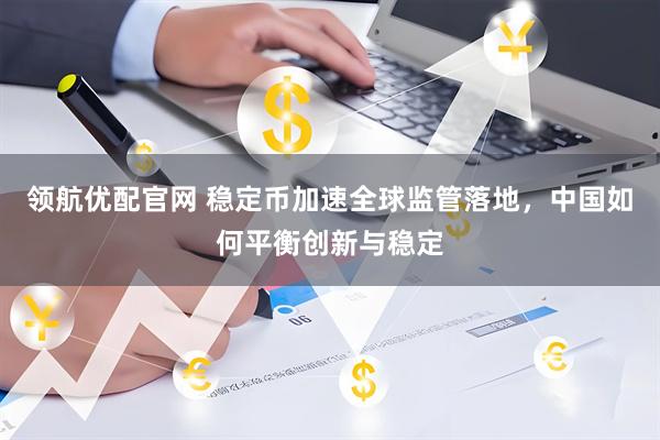 领航优配官网 稳定币加速全球监管落地，中国如何平衡创新与稳定