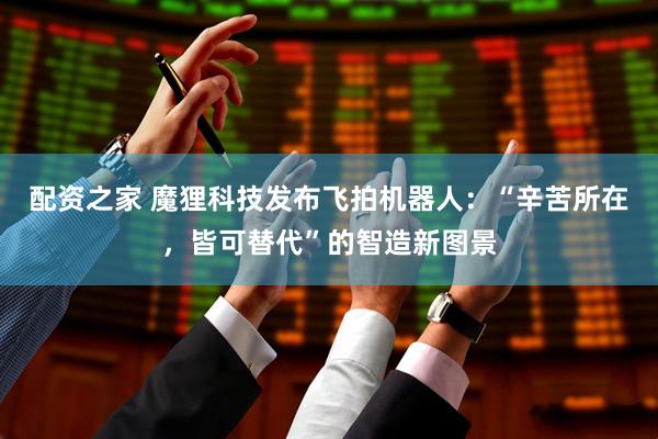 配资之家 魔狸科技发布飞拍机器人：“辛苦所在，皆可替代”的智造新图景