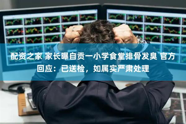 配资之家 家长曝自贡一小学食堂排骨发臭 官方回应：已送检，如属实严肃处理