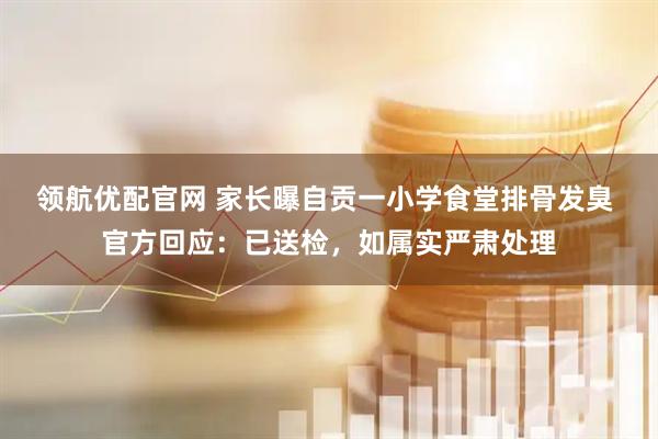 领航优配官网 家长曝自贡一小学食堂排骨发臭 官方回应：已送检，如属实严肃处理