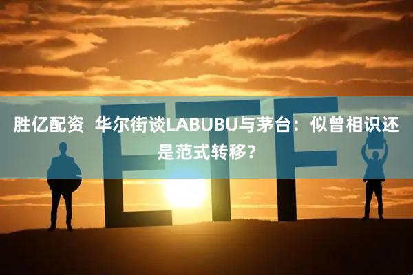 胜亿配资  华尔街谈LABUBU与茅台：似曾相识还是范式转移？