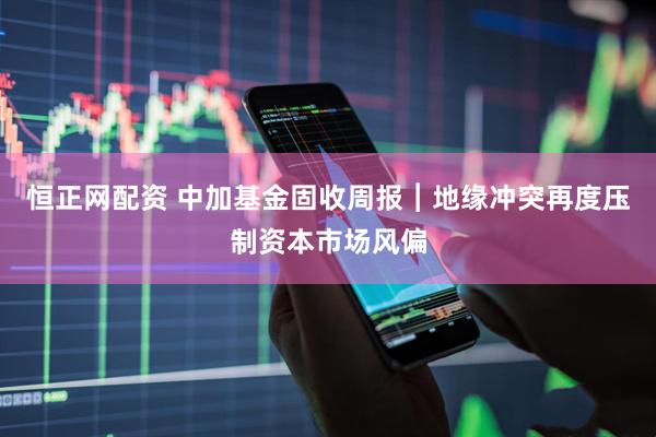 恒正网配资 中加基金固收周报︱地缘冲突再度压制资本市场风偏