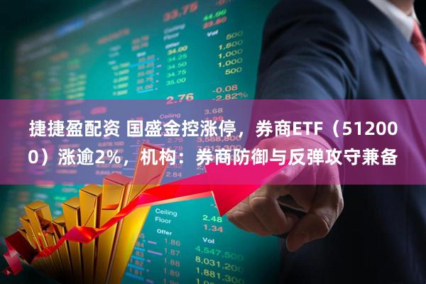 捷捷盈配资 国盛金控涨停，券商ETF（512000）涨逾2%，机构：券商防御与反弹攻守兼备