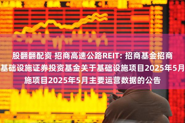 股翻翻配资 招商高速公路REIT: 招商基金招商公路高速公路封闭式基础设施证券投资基金关于基础设施项目2025年5月主要运营数据的公告