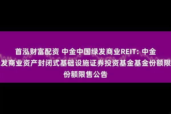 首泓财富配资 中金中国绿发商业REIT: 中金中国绿发商业资产封闭式基础设施证券投资基金基金份额限售公告