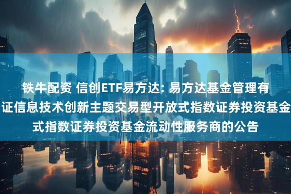 铁牛配资 信创ETF易方达: 易方达基金管理有限公司关于易方达国证信息技术创新主题交易型开放式指数证券投资基金流动性服务商的公告