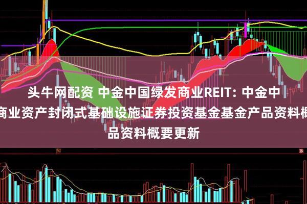 头牛网配资 中金中国绿发商业REIT: 中金中国绿发商业资产封闭式基础设施证券投资基金基金产品资料概要更新