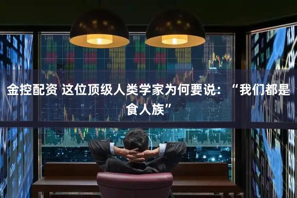金控配资 这位顶级人类学家为何要说：“我们都是食人族”