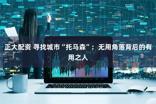 正大配资 寻找城市“托马森”：无用角落背后的有用之人