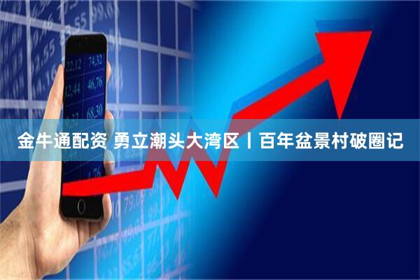 金牛通配资 勇立潮头大湾区丨百年盆景村破圈记