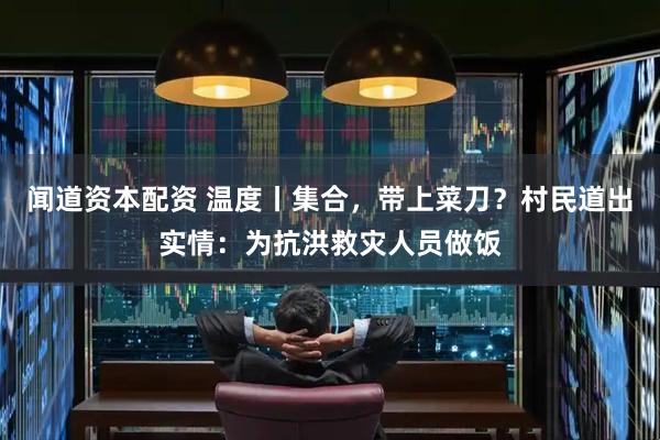 闻道资本配资 温度丨集合，带上菜刀？村民道出实情：为抗洪救灾人员做饭