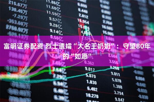 富明证券配资 烈士遗孀“大名王奶奶”：守望80年的“如愿”