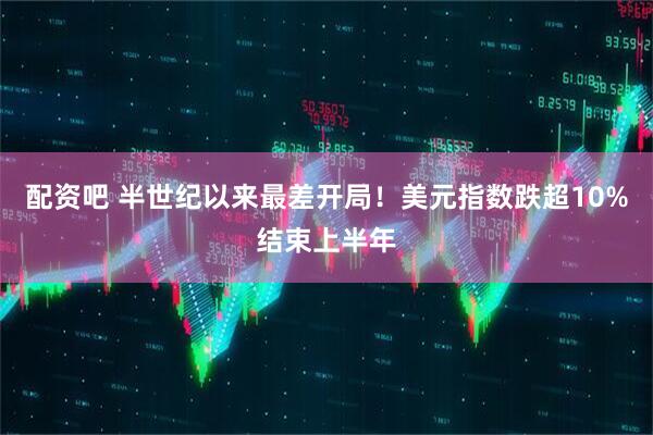 配资吧 半世纪以来最差开局！美元指数跌超10%结束上半年
