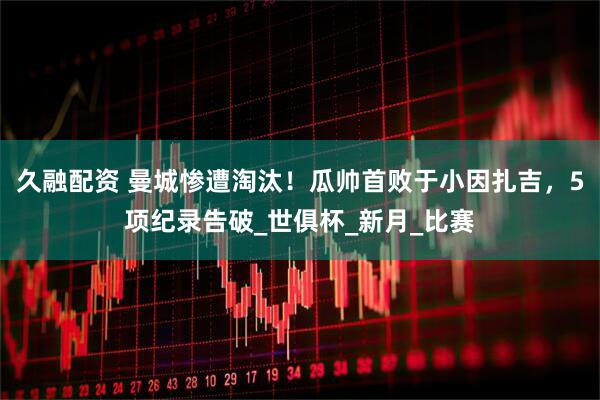 久融配资 曼城惨遭淘汰！瓜帅首败于小因扎吉，5项纪录告破_世俱杯_新月_比赛