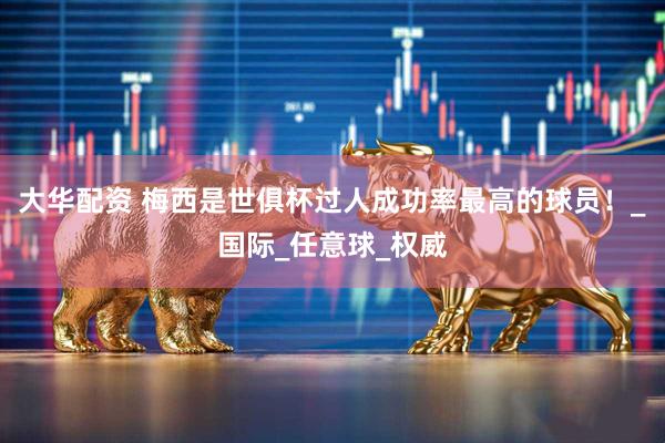 大华配资 梅西是世俱杯过人成功率最高的球员！_国际_任意球_权威