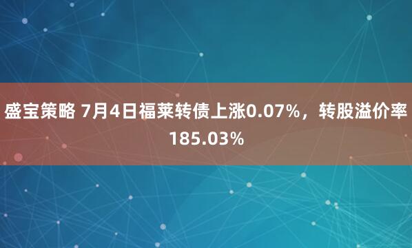 盛宝策略 7月4日福莱转债上涨0.07%，转股溢价率185.03%