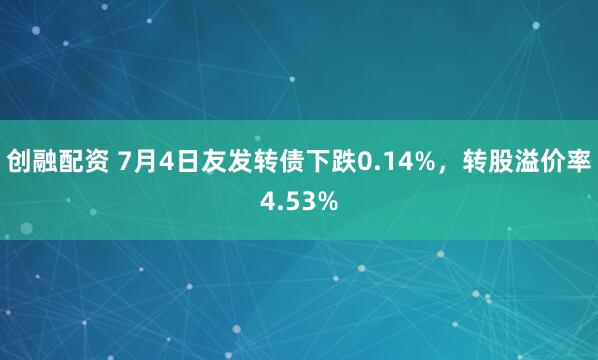 创融配资 7月4日友发转债下跌0.14%，转股溢价率4.53%