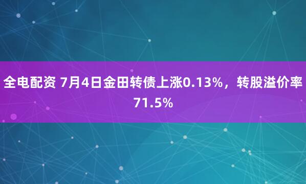 全电配资 7月4日金田转债上涨0.13%，转股溢价率71.5%