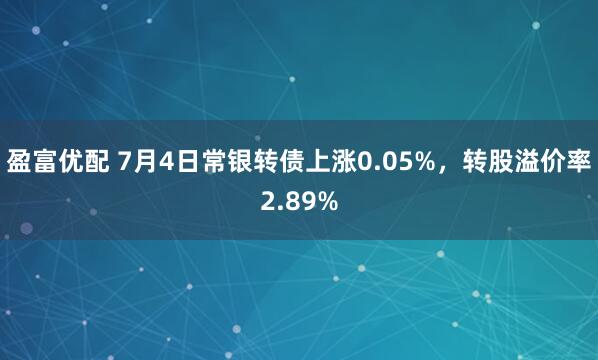 盈富优配 7月4日常银转债上涨0.05%，转股溢价率2.89%