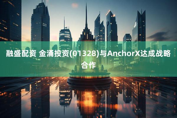融盛配资 金涌投资(01328)与AnchorX达成战略合作