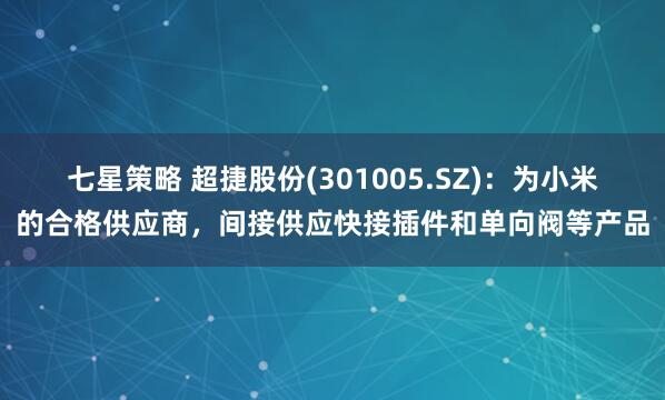 七星策略 超捷股份(301005.SZ)：为小米的合格供应商，间接供应快接插件和单向阀等产品