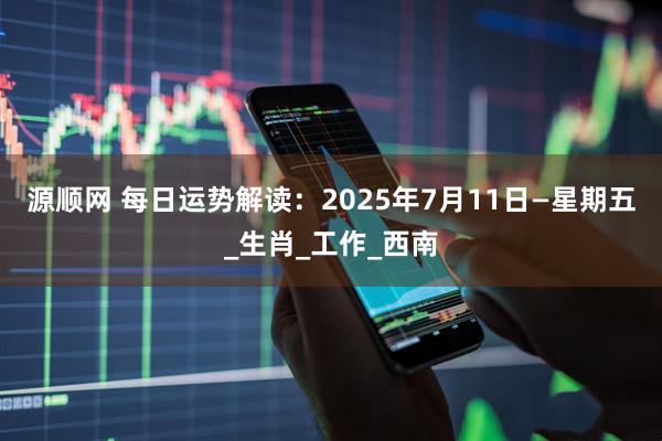 源顺网 每日运势解读：2025年7月11日—星期五_生肖_工作_西南