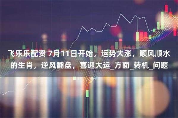 飞乐乐配资 7月11日开始，运势大涨，顺风顺水的生肖，逆风翻盘，喜迎大运_方面_转机_问题