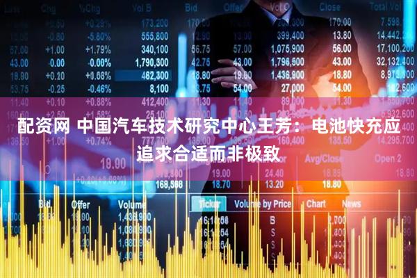 配资网 中国汽车技术研究中心王芳：电池快充应追求合适而非极致
