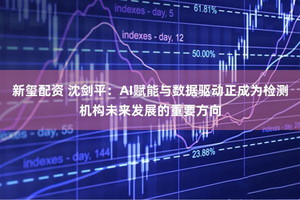 新玺配资 沈剑平：AI赋能与数据驱动正成为检测机构未来发展的重要方向
