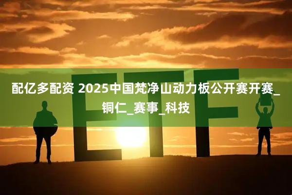 配亿多配资 2025中国梵净山动力板公开赛开赛_铜仁_赛事_科技