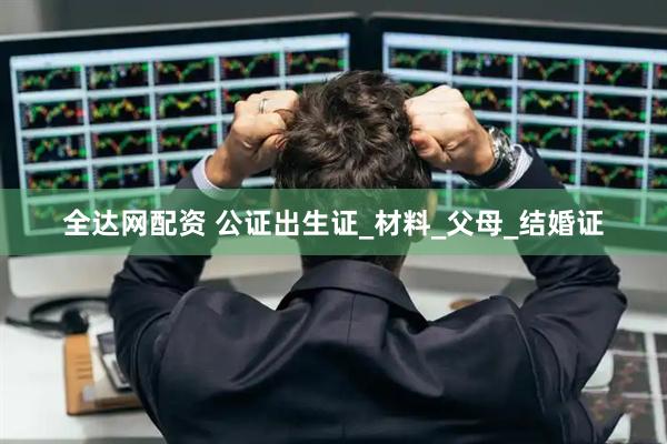 全达网配资 公证出生证_材料_父母_结婚证