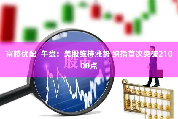 富腾优配  午盘：美股维持涨势 纳指首次突破21000点