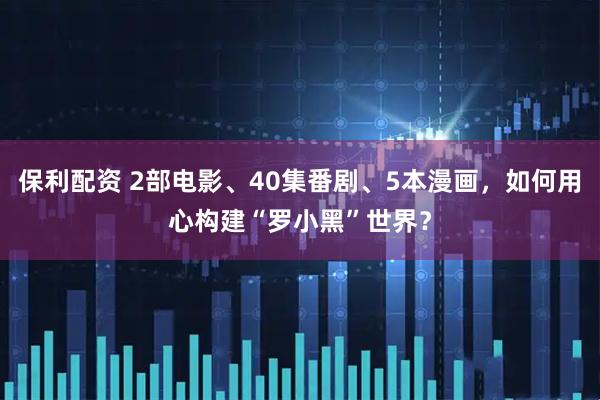 保利配资 2部电影、40集番剧、5本漫画，如何用心构建“罗小黑”世界？