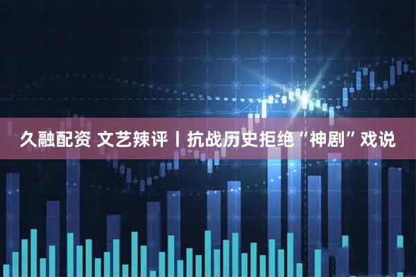久融配资 文艺辣评丨抗战历史拒绝“神剧”戏说