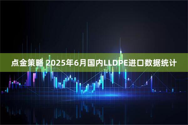 点金策略 2025年6月国内LLDPE进口数据统计