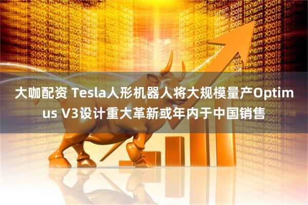 大咖配资 Tesla人形机器人将大规模量产Optimus V3设计重大革新或年内于中国销售