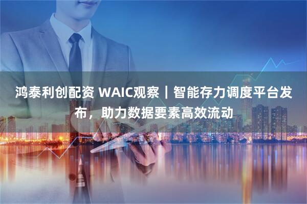 鸿泰利创配资 WAIC观察｜智能存力调度平台发布，助力数据要素高效流动