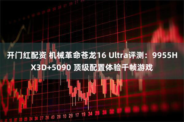 开门红配资 机械革命苍龙16 Ultra评测：9955HX3D+5090 顶级配置体验千帧游戏
