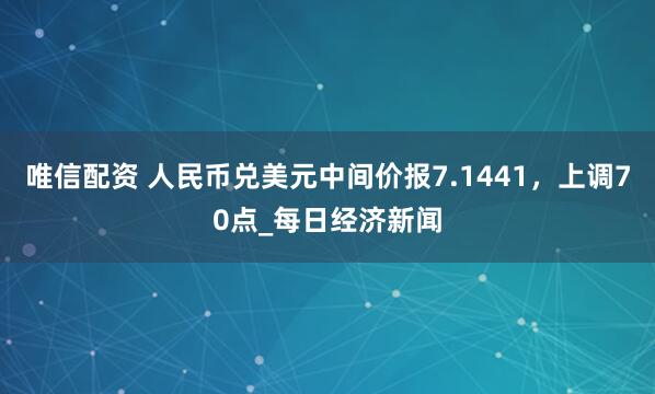 唯信配资 人民币兑美元中间价报7.1441，上调70点_每日经济新闻