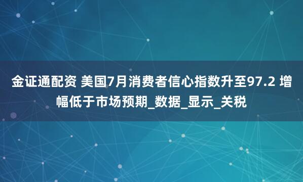 金证通配资 美国7月消费者信心指数升至97.2 增幅低于市场预期_数据_显示_关税