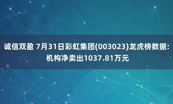 诚信双盈 7月31日彩虹集团(003023)龙虎榜数据: 机构净卖出1037.81万元