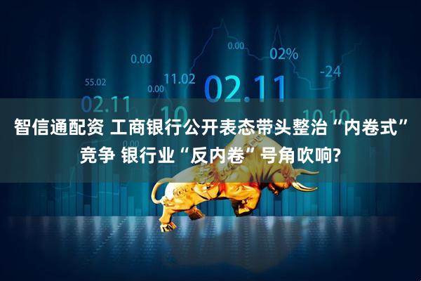 智信通配资 工商银行公开表态带头整治“内卷式”竞争 银行业“反内卷”号角吹响?