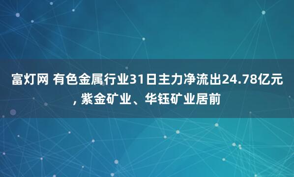 富灯网 有色金属行业31日主力净流出24.78亿元, 紫金矿业、华钰矿业居前