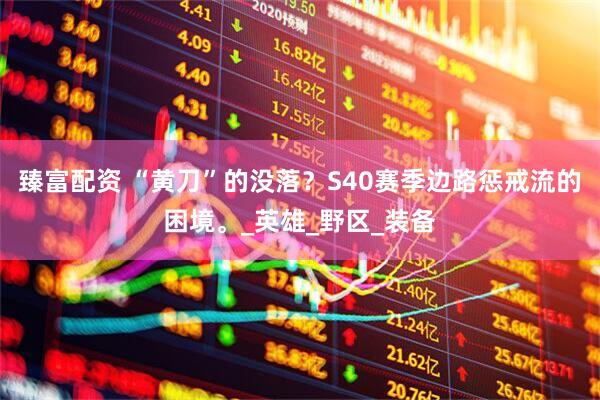 臻富配资 “黄刀”的没落？S40赛季边路惩戒流的困境。_英雄_野区_装备