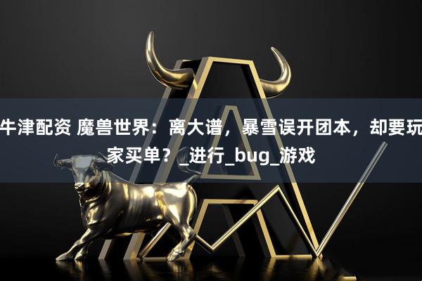 牛津配资 魔兽世界：离大谱，暴雪误开团本，却要玩家买单？_进行_bug_游戏