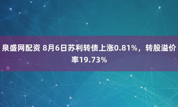 泉盛网配资 8月6日苏利转债上涨0.81%，转股溢价率19.73%