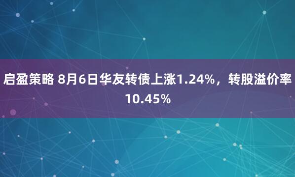启盈策略 8月6日华友转债上涨1.24%，转股溢价率10.45%