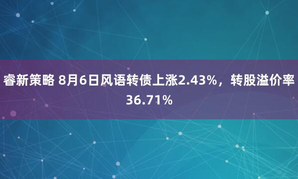 睿新策略 8月6日风语转债上涨2.43%，转股溢价率36.71%